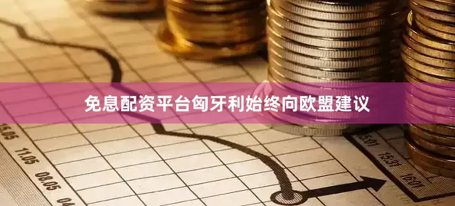 免息配资平台匈牙利始终向欧盟建议
