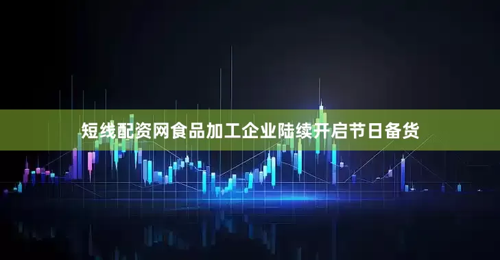 短线配资网食品加工企业陆续开启节日备货