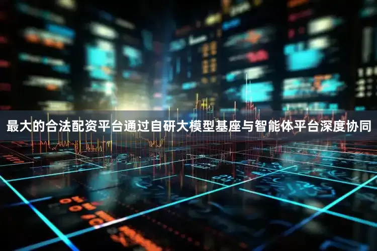 最大的合法配资平台通过自研大模型基座与智能体平台深度协同