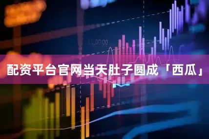 配资平台官网当天肚子圆成「西瓜」