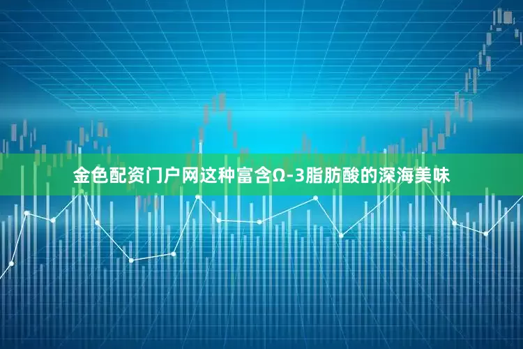 金色配资门户网这种富含Ω-3脂肪酸的深海美味