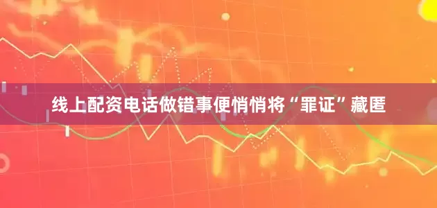 线上配资电话做错事便悄悄将“罪证”藏匿