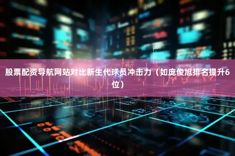 股票配资导航网站对比新生代球员冲击力（如庞俊旭排名提升6位）