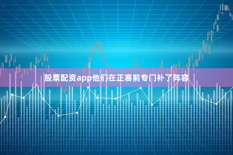 股票配资app他们在正赛前专门补了阵容