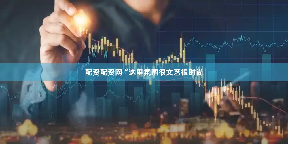 配资配资网“这里氛围很文艺很时尚