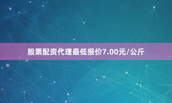 股票配资代理最低报价7.00元/公斤