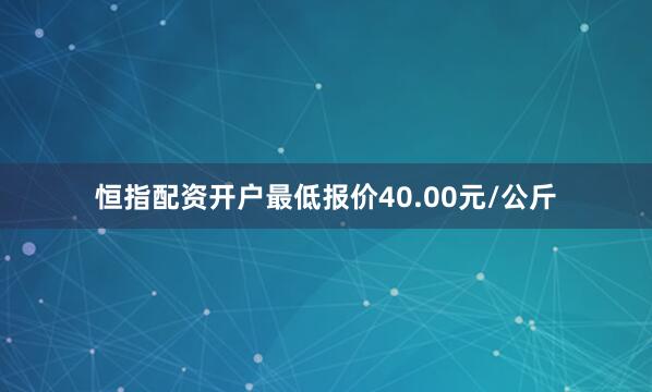 恒指配资开户最低报价40.00元/公斤