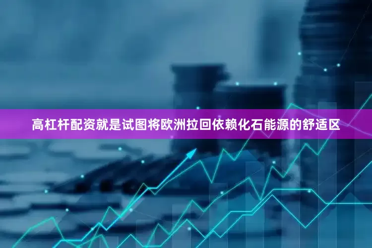 高杠杆配资就是试图将欧洲拉回依赖化石能源的舒适区