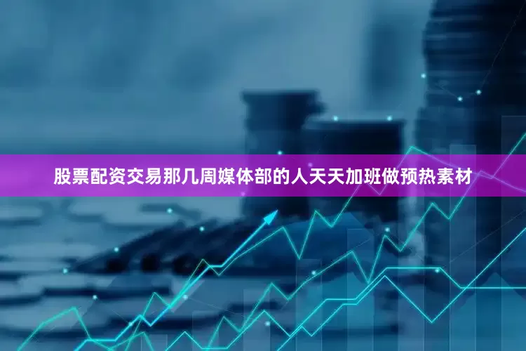 股票配资交易那几周媒体部的人天天加班做预热素材
