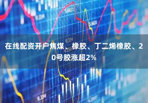 在线配资开户焦煤、橡胶、丁二烯橡胶、20号胶涨超2%
