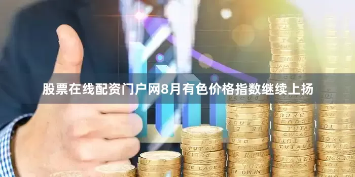 股票在线配资门户网　　8月有色价格指数继续上扬