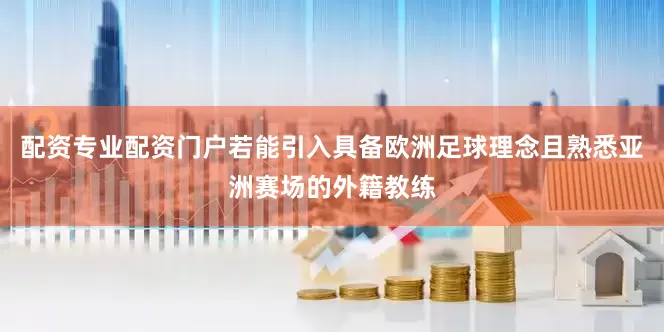 配资专业配资门户若能引入具备欧洲足球理念且熟悉亚洲赛场的外籍教练