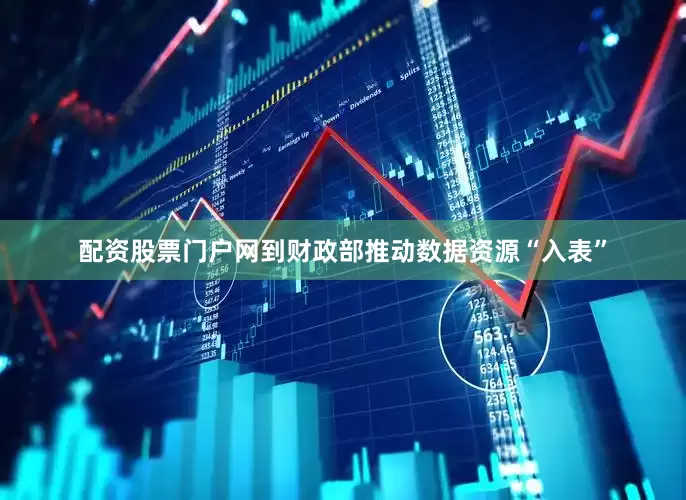配资股票门户网到财政部推动数据资源“入表”