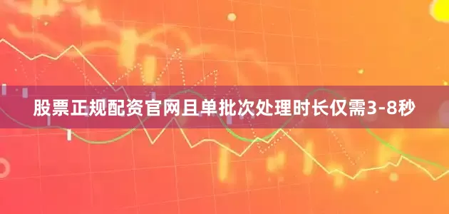 股票正规配资官网且单批次处理时长仅需3-8秒