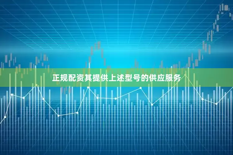 正规配资其提供上述型号的供应服务