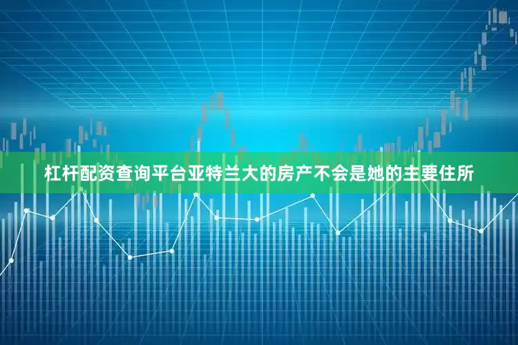 杠杆配资查询平台亚特兰大的房产不会是她的主要住所