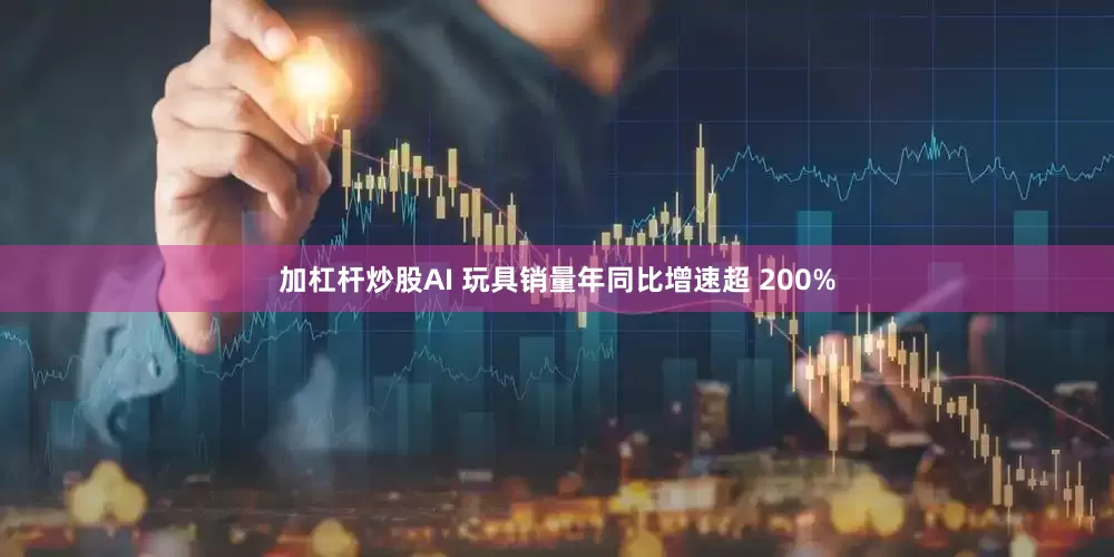 加杠杆炒股AI 玩具销量年同比增速超 200%