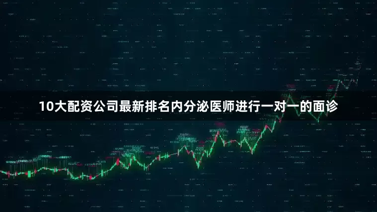 10大配资公司最新排名内分泌医师进行一对一的面诊