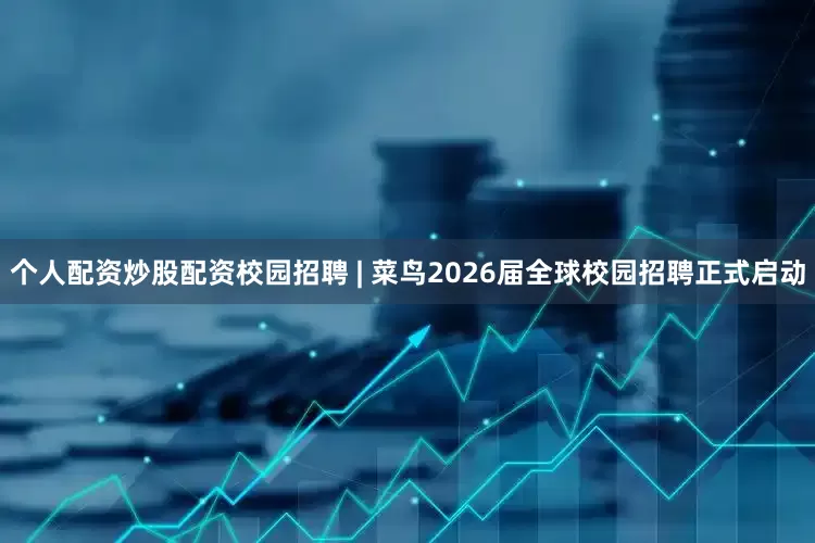 个人配资炒股配资校园招聘 | 菜鸟2026届全球校园招聘正式启动