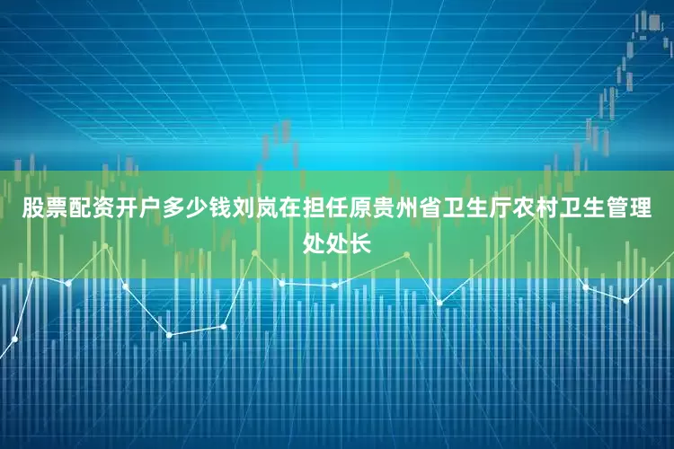股票配资开户多少钱刘岚在担任原贵州省卫生厅农村卫生管理处处长