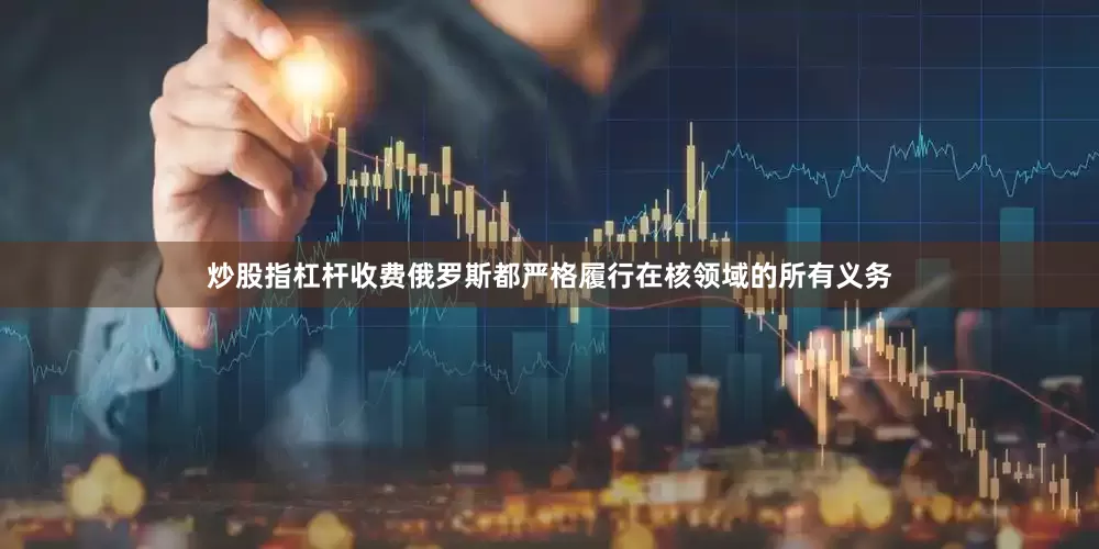 炒股指杠杆收费俄罗斯都严格履行在核领域的所有义务