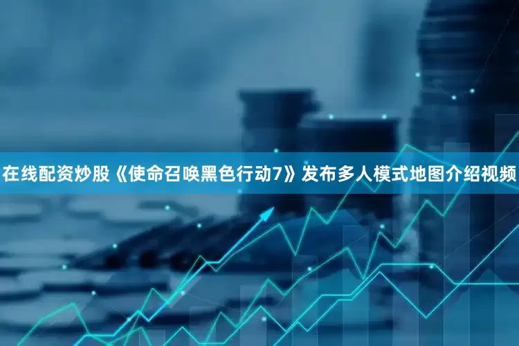在线配资炒股《使命召唤黑色行动7》发布多人模式地图介绍视频