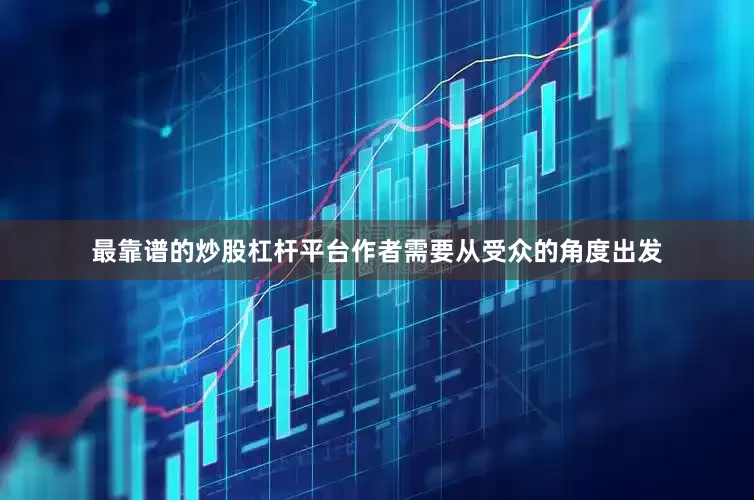 最靠谱的炒股杠杆平台作者需要从受众的角度出发