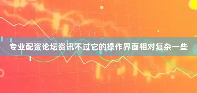 专业配资论坛资讯不过它的操作界面相对复杂一些