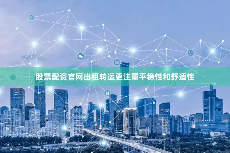 股票配资官网出租转运更注重平稳性和舒适性