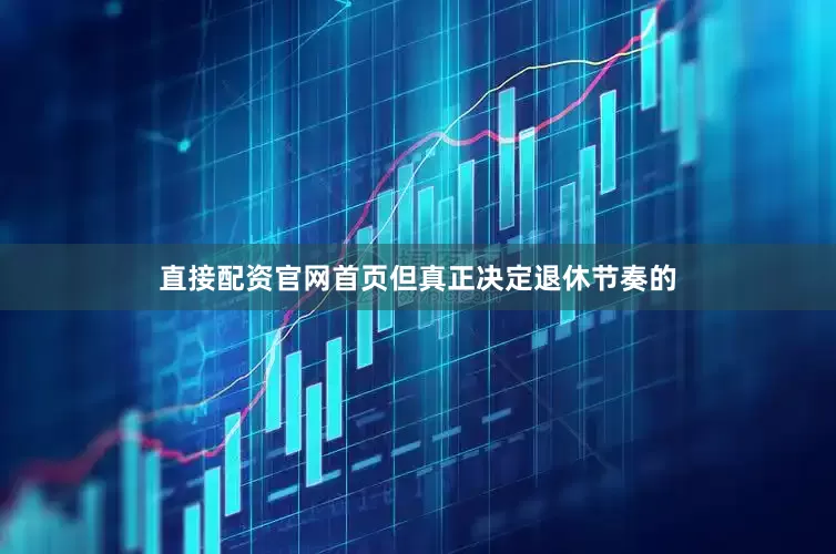 直接配资官网首页但真正决定退休节奏的
