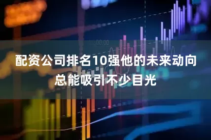 配资公司排名10强他的未来动向总能吸引不少目光