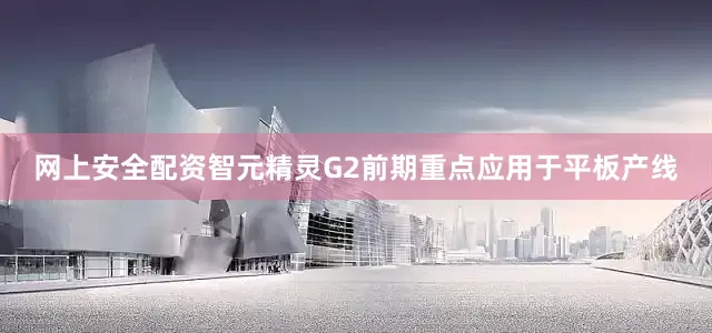 网上安全配资　　智元精灵G2前期重点应用于平板产线