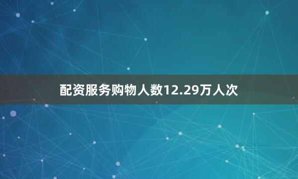 配资服务购物人数12.29万人次