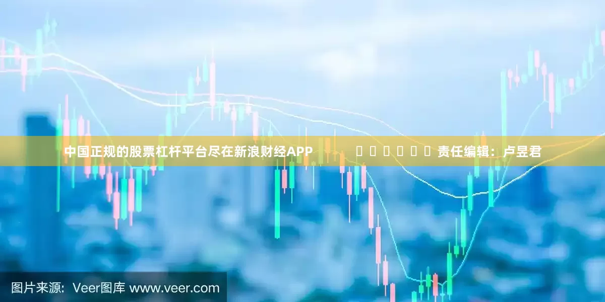 中国正规的股票杠杆平台尽在新浪财经APP            						责任编辑：卢昱君