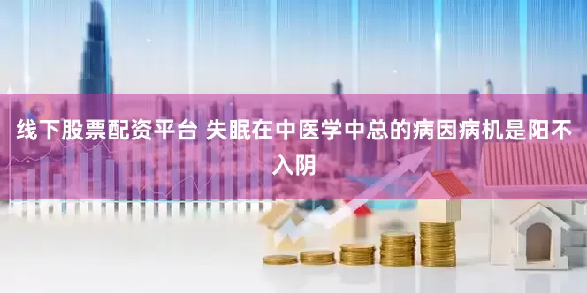 线下股票配资平台 失眠在中医学中总的病因病机是阳不入阴