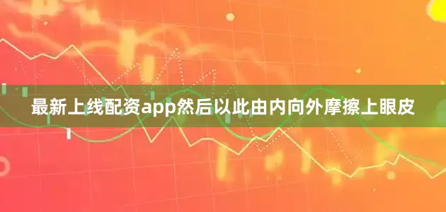 最新上线配资app然后以此由内向外摩擦上眼皮