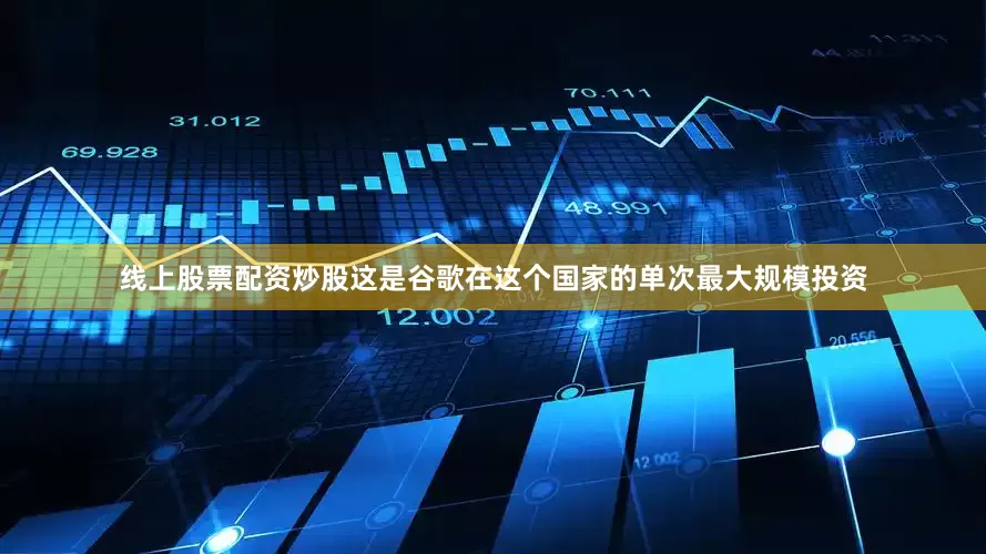 线上股票配资炒股这是谷歌在这个国家的单次最大规模投资