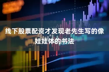 线下股票配资才发现老先生写的像娃娃体的书法