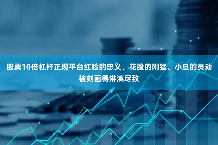 股票10倍杠杆正规平台红脸的忠义、花脸的刚猛、小旦的灵动被刻画得淋漓尽致