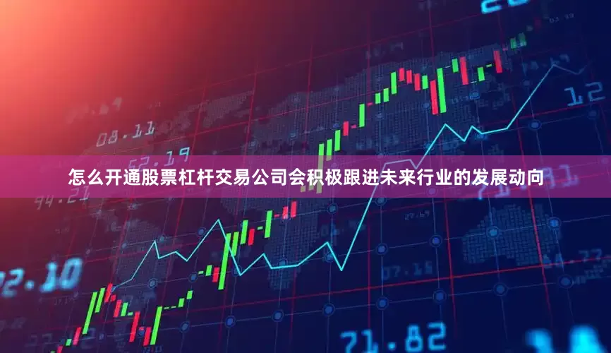 怎么开通股票杠杆交易公司会积极跟进未来行业的发展动向