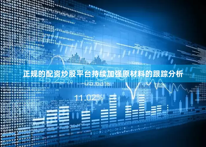 正规的配资炒股平台持续加强原材料的跟踪分析