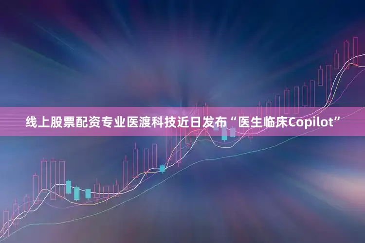 线上股票配资专业医渡科技近日发布“医生临床Copilot”